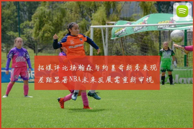 拓媒评论杨瀚森与约基奇新秀表现差距显著NBA未来发展需重新审视