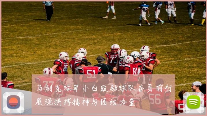 马刺克绿军小白鼓励球队奋勇前行展现拼搏精神与团结力量