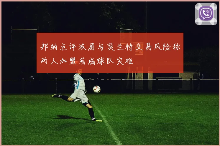 邦纳点评浓眉与莫兰特交易风险称两人加盟或成球队灾难