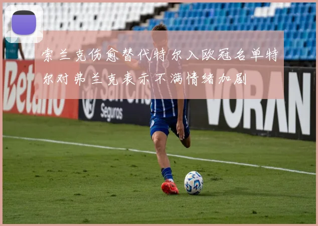 索兰克伤愈替代特尔入欧冠名单特尔对弗兰克表示不满情绪加剧