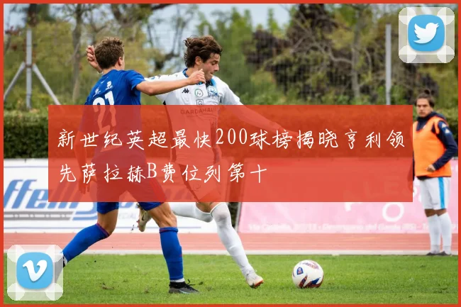 新世纪英超最快200球榜揭晓亨利领先萨拉赫B费位列第十