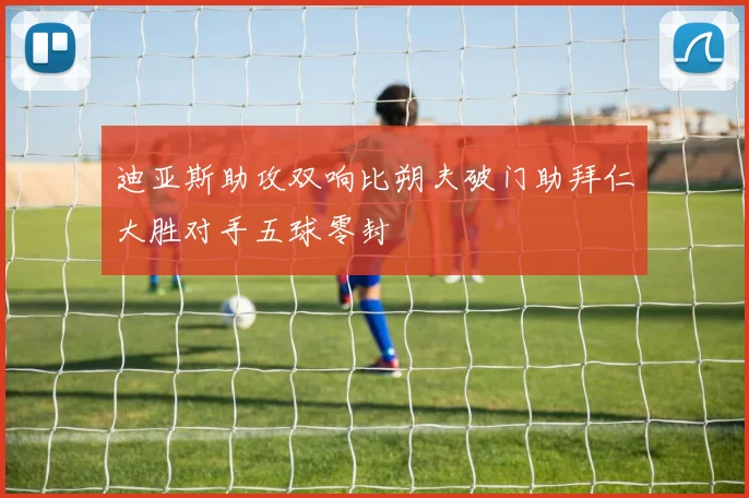 迪亚斯助攻双响比朔夫破门助拜仁大胜对手五球零封