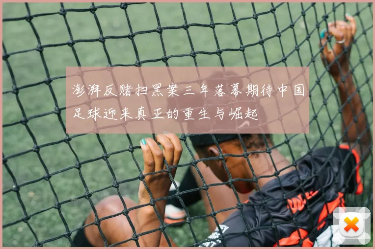 澎湃反赌扫黑案三年落幕期待中国足球迎来真正的重生与崛起
