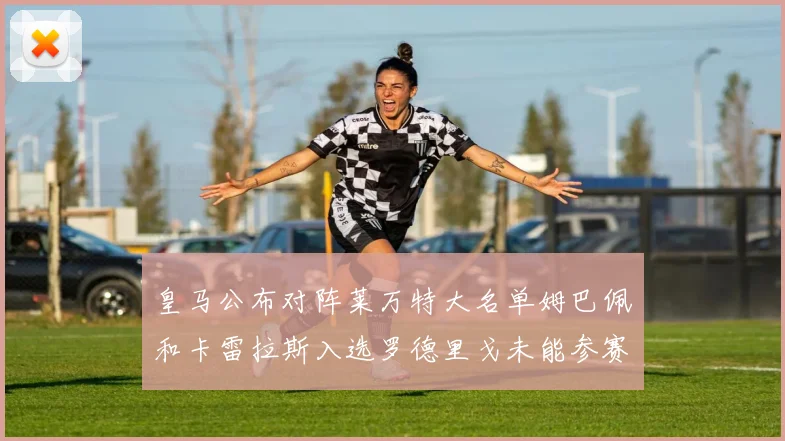 皇马公布对阵莱万特大名单姆巴佩和卡雷拉斯入选罗德里戈未能参赛