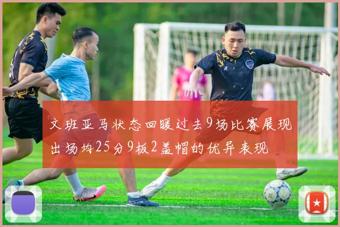 文班亚马状态回暖过去9场比赛展现出场均25分9板2盖帽的优异表现